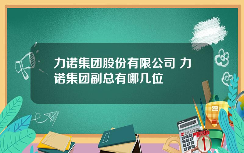 力诺集团股份有限公司 力诺集团副总有哪几位